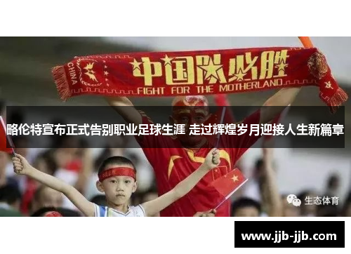 略伦特宣布正式告别职业足球生涯 走过辉煌岁月迎接人生新篇章