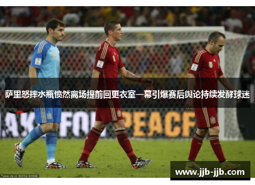 萨里怒摔水瓶愤然离场提前回更衣室一幕引爆赛后舆论持续发酵球迷