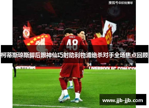 柯蒂斯琼斯脚后跟神仙巧射助利物浦绝杀对手全场焦点回顾