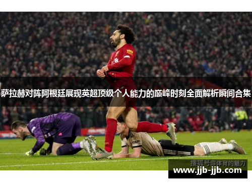 萨拉赫对阵阿根廷展现英超顶级个人能力的巅峰时刻全面解析瞬间合集